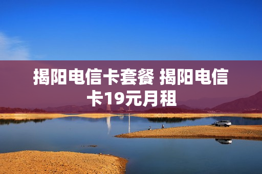 揭阳电信卡套餐 揭阳电信卡19元月租