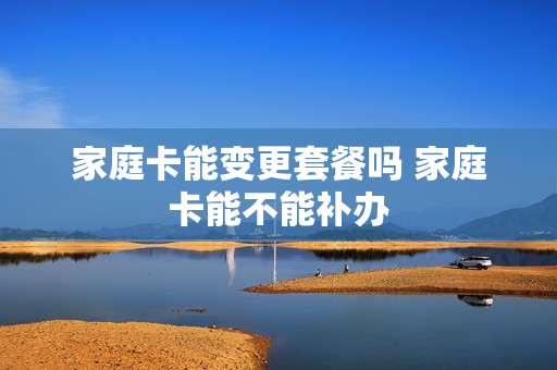 家庭卡能变更套餐吗 家庭卡能不能补办