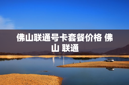 佛山联通号卡套餐价格 佛山 联通