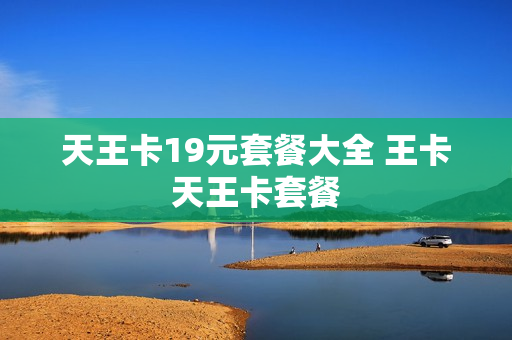 天王卡19元套餐大全 王卡天王卡套餐