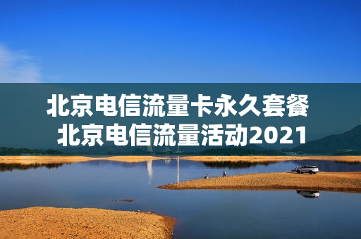 北京电信流量卡永久套餐 北京电信流量活动2021