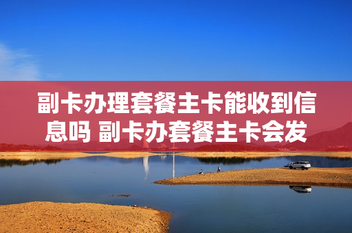 副卡办理套餐主卡能收到信息吗 副卡办套餐主卡会发消息吗