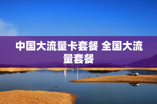 中国大流量卡套餐 全国大流量套餐