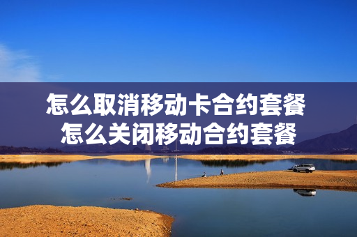 怎么取消移动卡合约套餐 怎么关闭移动合约套餐