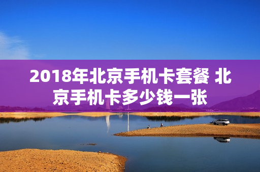 2018年北京手机卡套餐 北京手机卡多少钱一张