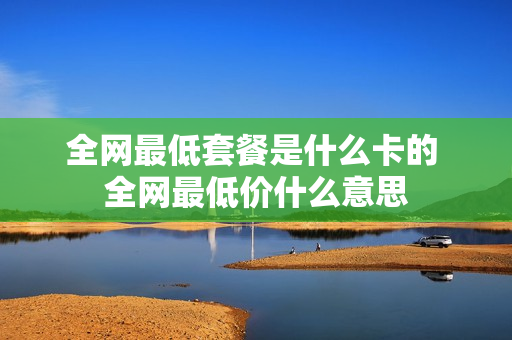 全网最低套餐是什么卡的 全网最低价什么意思