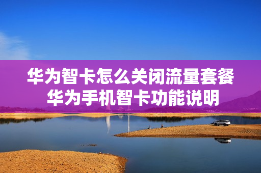 华为智卡怎么关闭流量套餐 华为手机智卡功能说明