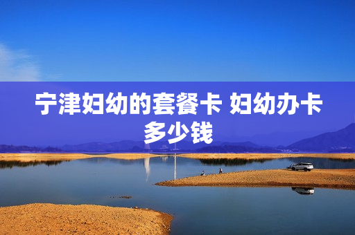 宁津妇幼的套餐卡 妇幼办卡多少钱