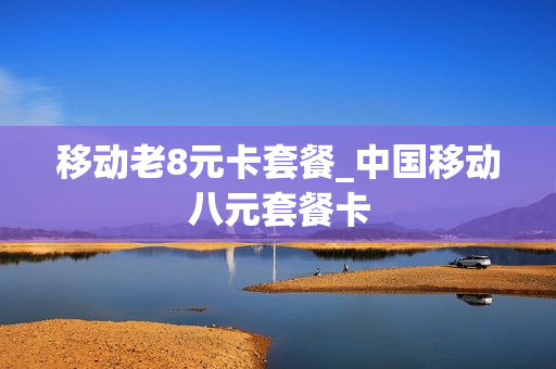 移动老8元卡套餐_中国移动八元套餐卡