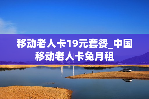 移动老人卡19元套餐_中国移动老人卡免月租