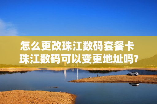 怎么更改珠江数码套餐卡 珠江数码可以变更地址吗?