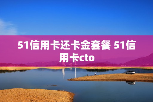 51信用卡还卡金套餐 51信用卡cto