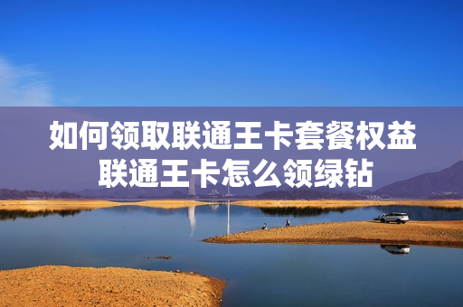 如何领取联通王卡套餐权益 联通王卡怎么领绿钻