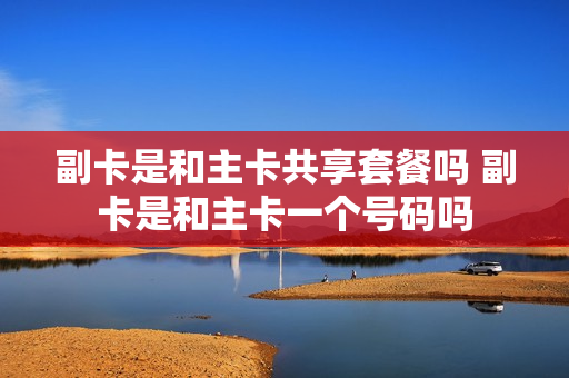 副卡是和主卡共享套餐吗 副卡是和主卡一个号码吗