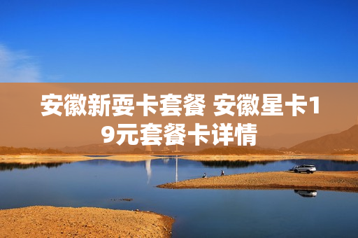安徽新耍卡套餐 安徽星卡19元套餐卡详情