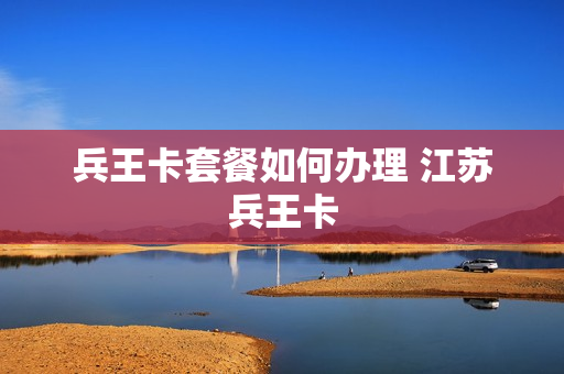 兵王卡套餐如何办理 江苏兵王卡