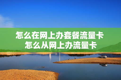 怎么在网上办套餐流量卡 怎么从网上办流量卡