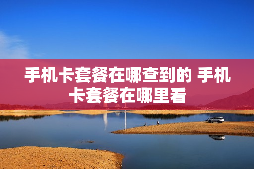 手机卡套餐在哪查到的 手机卡套餐在哪里看