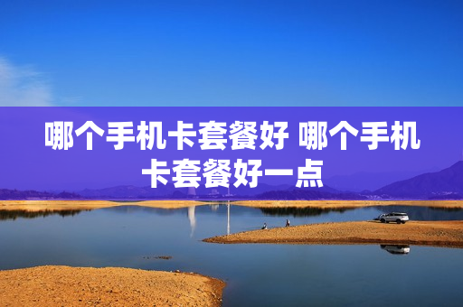 哪个手机卡套餐好 哪个手机卡套餐好一点