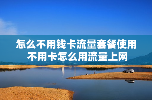 怎么不用钱卡流量套餐使用 不用卡怎么用流量上网