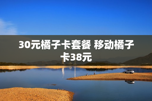 30元橘子卡套餐 移动橘子卡38元
