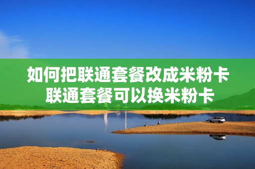 如何把联通套餐改成米粉卡 联通套餐可以换米粉卡