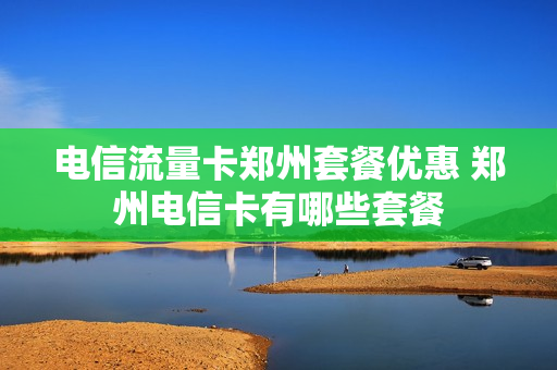 电信流量卡郑州套餐优惠 郑州电信卡有哪些套餐