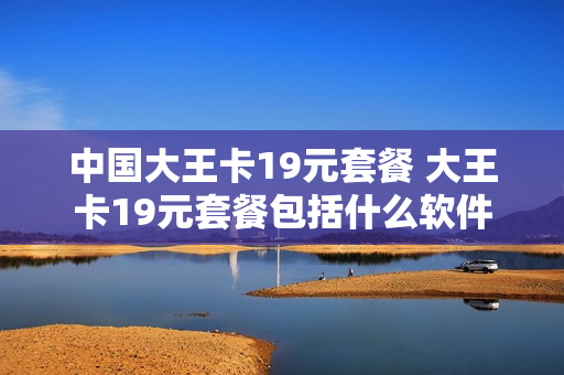 中国大王卡19元套餐 大王卡19元套餐包括什么软件