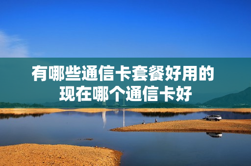 有哪些通信卡套餐好用的 现在哪个通信卡好