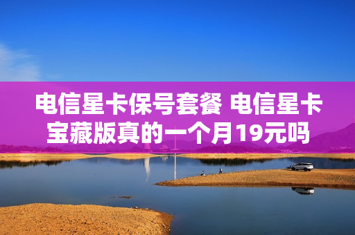 电信星卡保号套餐 电信星卡宝藏版真的一个月19元吗