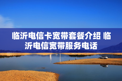 临沂电信卡宽带套餐介绍 临沂电信宽带服务电话
