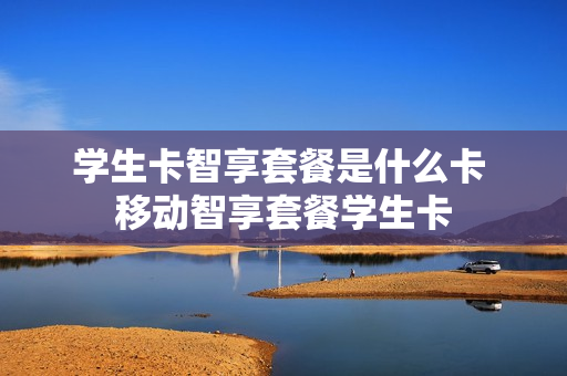 学生卡智享套餐是什么卡 移动智享套餐学生卡