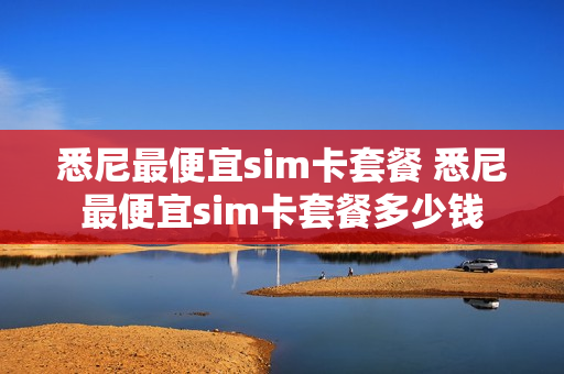 悉尼最便宜sim卡套餐 悉尼最便宜sim卡套餐多少钱