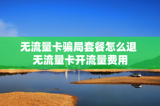 无流量卡骗局套餐怎么退 无流量卡开流量费用