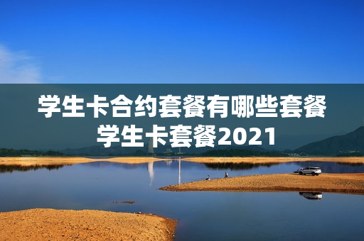 学生卡合约套餐有哪些套餐 学生卡套餐2021