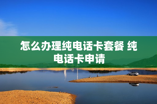 怎么办理纯电话卡套餐 纯电话卡申请