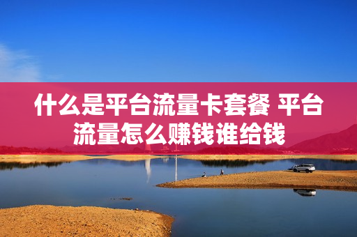 什么是平台流量卡套餐 平台流量怎么赚钱谁给钱