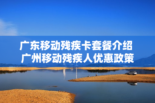 广东移动残疾卡套餐介绍 广州移动残疾人优惠政策