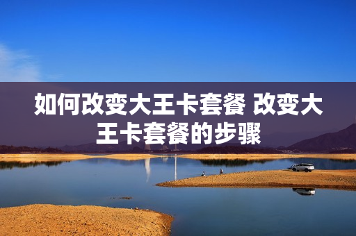 如何改变大王卡套餐 改变大王卡套餐的步骤