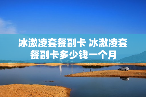 冰激凌套餐副卡 冰激凌套餐副卡多少钱一个月