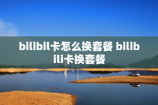 bilibil卡怎么换套餐 bilibili卡换套餐
