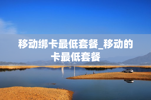 移动绑卡最低套餐_移动的卡最低套餐