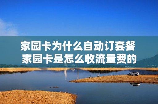 家园卡为什么自动订套餐 家园卡是怎么收流量费的