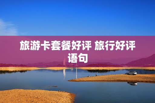 旅游卡套餐好评 旅行好评语句