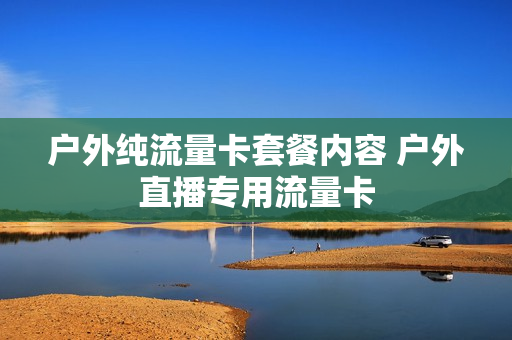 户外纯流量卡套餐内容 户外直播专用流量卡