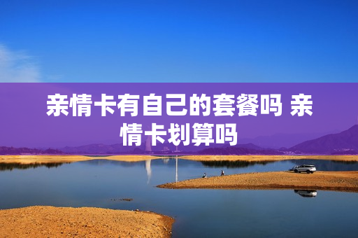 亲情卡有自己的套餐吗 亲情卡划算吗