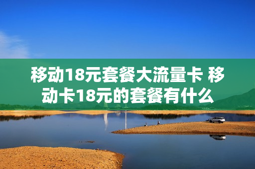 移动18元套餐大流量卡 移动卡18元的套餐有什么