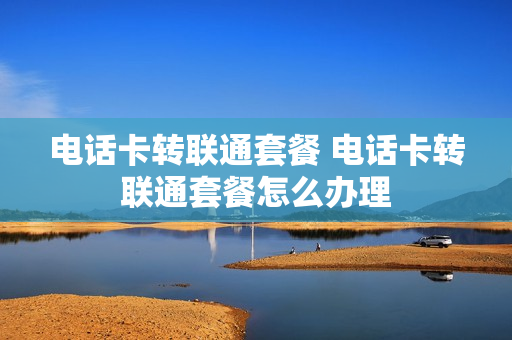 电话卡转联通套餐 电话卡转联通套餐怎么办理