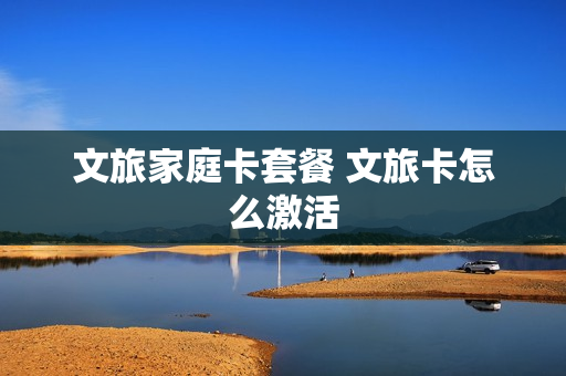 文旅家庭卡套餐 文旅卡怎么激活