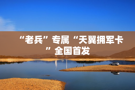 “老兵”专属“天翼拥军卡”全国首发